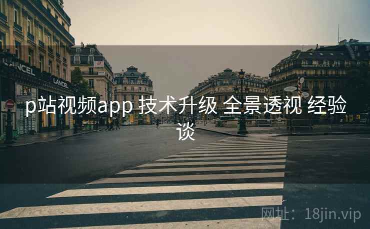 p站视频app 技术升级 全景透视 经验谈  第1张