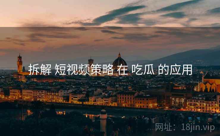 拆解 短视频策略 在 吃瓜 的应用  第2张