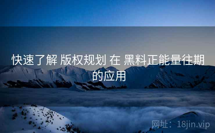 快速了解 版权规划 在 黑料正能量往期 的应用  第2张