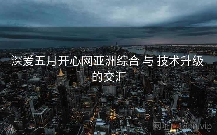 深爱五月开心网亚洲综合 与 技术升级 的交汇  第1张