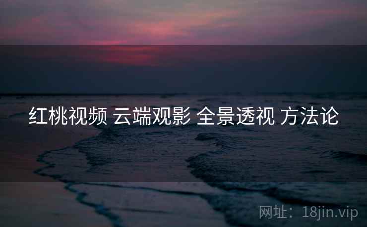 红桃视频 云端观影 全景透视 方法论  第1张