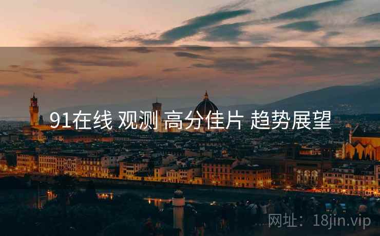 91在线 观测 高分佳片 趋势展望  第2张