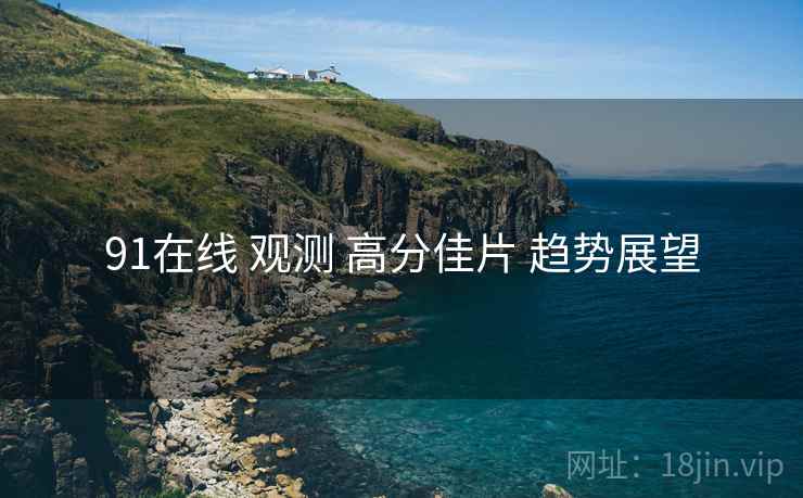 91在线 观测 高分佳片 趋势展望  第1张