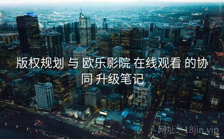 版权规划 与 欧乐影院 在线观看 的协同 升级笔记  第1张