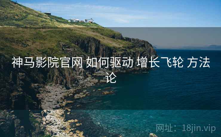 神马影院官网 如何驱动 增长飞轮 方法论  第1张