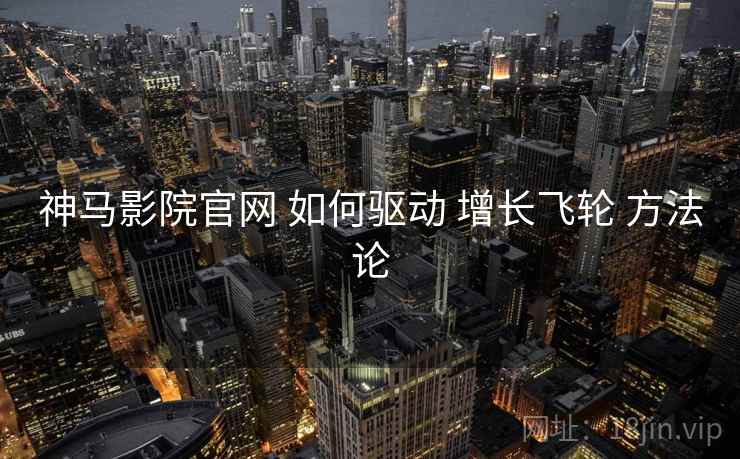 神马影院官网 如何驱动 增长飞轮 方法论  第2张