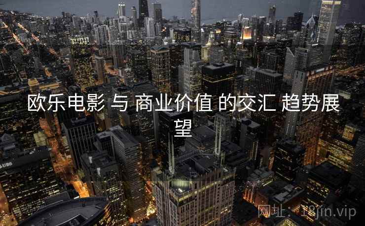 欧乐电影 与 商业价值 的交汇 趋势展望  第2张