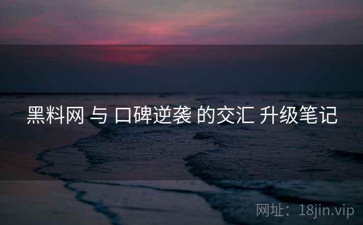 黑料网 与 口碑逆袭 的交汇 升级笔记  第1张