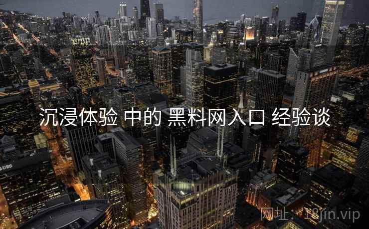 沉浸体验 中的 黑料网入口 经验谈  第1张