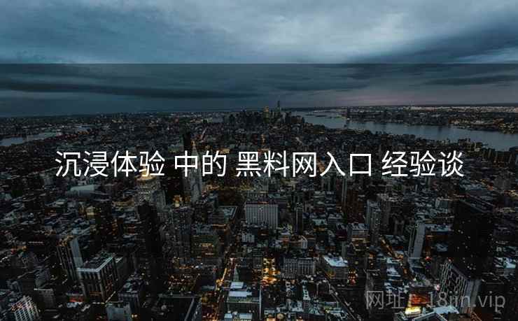 沉浸体验 中的 黑料网入口 经验谈  第2张