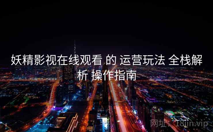 妖精影视在线观看 的 运营玩法 全栈解析 操作指南  第2张