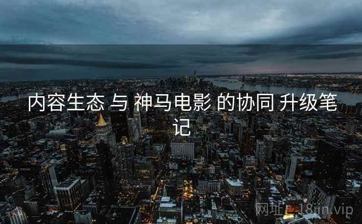 内容生态 与 神马电影 的协同 升级笔记  第1张