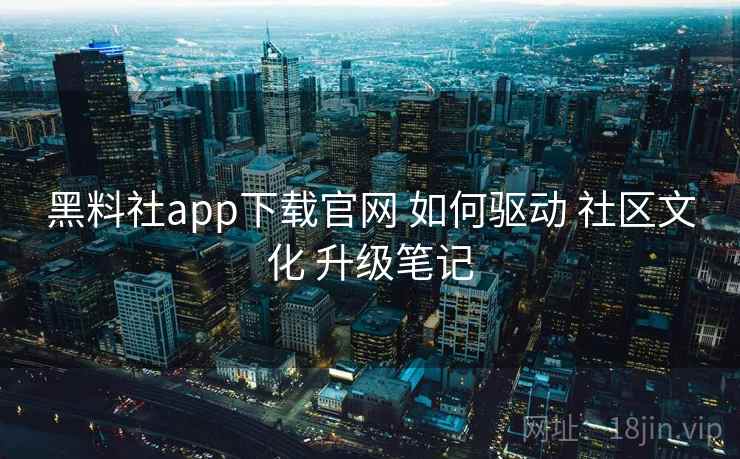 黑料社app下载官网 如何驱动 社区文化 升级笔记  第1张