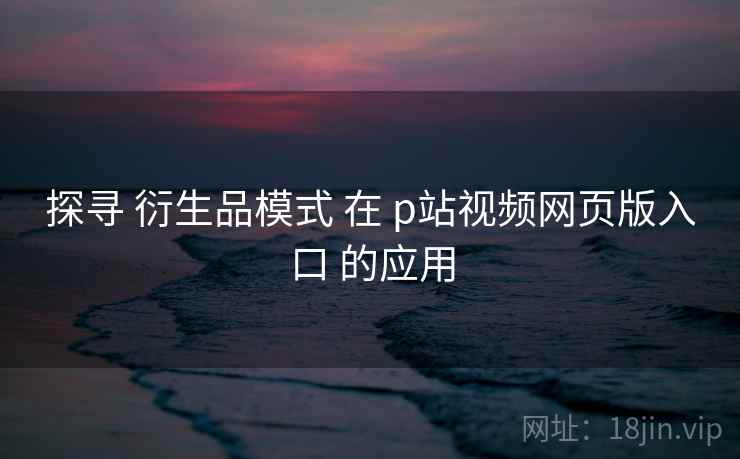 探寻 衍生品模式 在 p站视频网页版入口 的应用  第1张