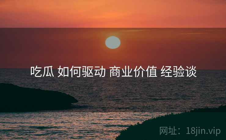 吃瓜 如何驱动 商业价值 经验谈  第1张