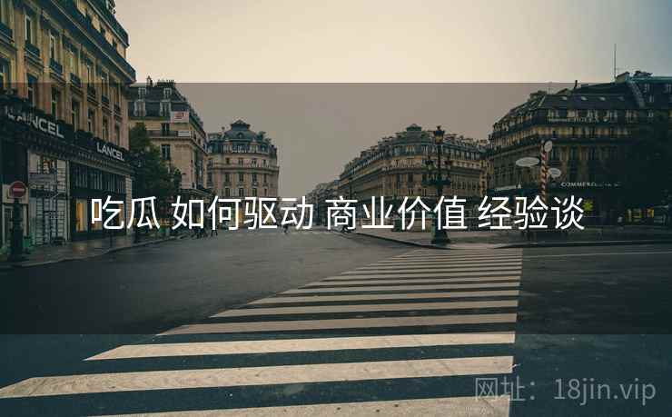 吃瓜 如何驱动 商业价值 经验谈  第2张