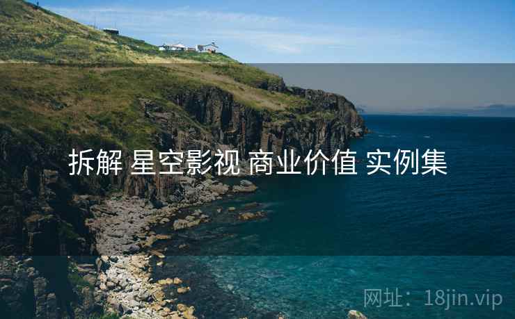 拆解 星空影视 商业价值 实例集  第1张