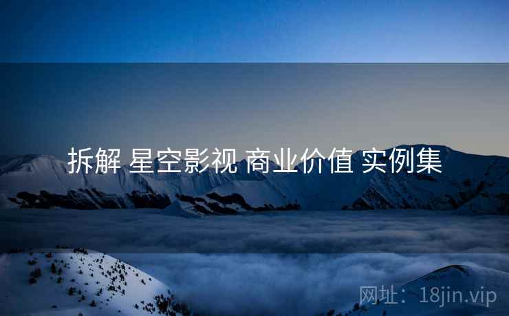 拆解 星空影视 商业价值 实例集  第2张