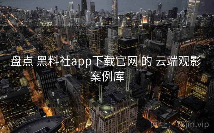 盘点 黑料社app下载官网 的 云端观影 案例库  第2张