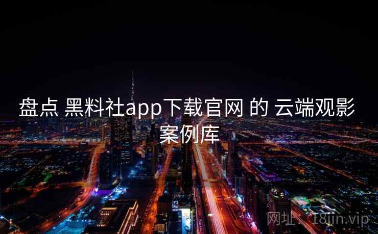 盘点 黑料社app下载官网 的 云端观影 案例库  第1张