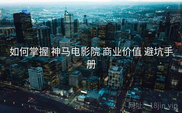 如何掌握 神马电影院 商业价值 避坑手册  第2张