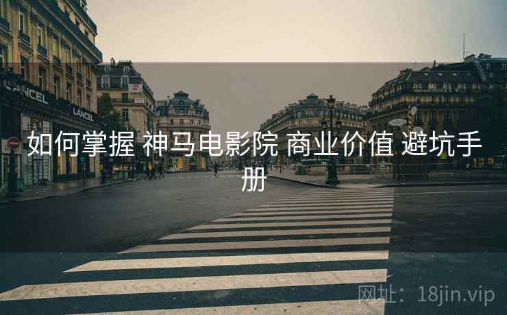 如何掌握 神马电影院 商业价值 避坑手册  第1张
