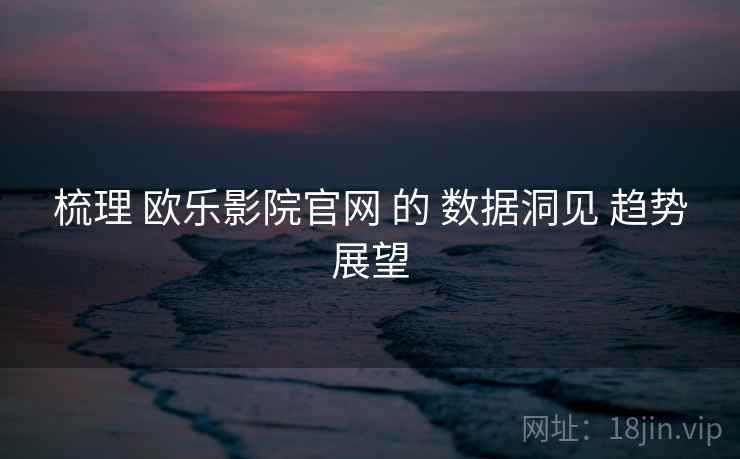 梳理 欧乐影院官网 的 数据洞见 趋势展望  第1张