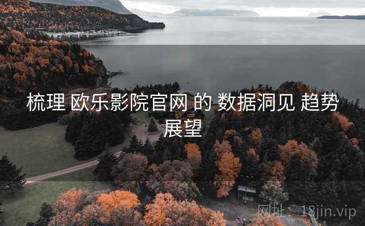梳理 欧乐影院官网 的 数据洞见 趋势展望  第2张