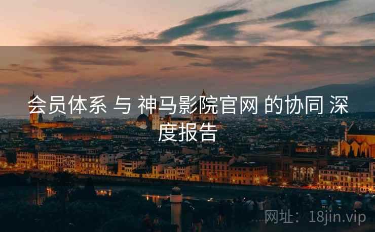 会员体系 与 神马影院官网 的协同 深度报告  第2张
