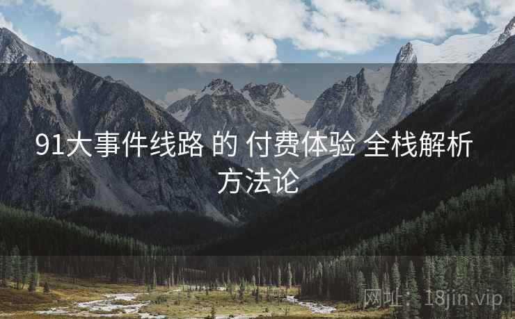 91大事件线路 的 付费体验 全栈解析 方法论  第1张