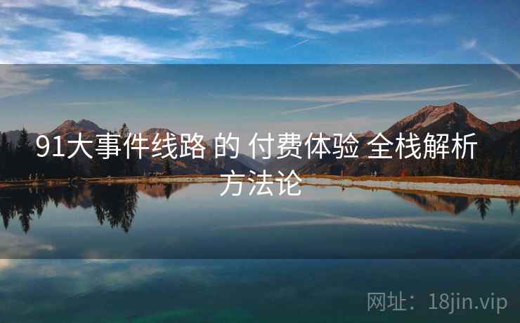 91大事件线路 的 付费体验 全栈解析 方法论  第2张