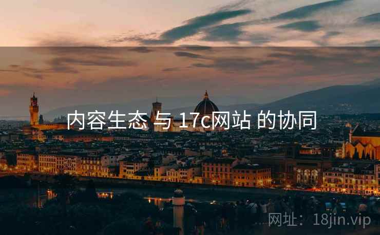 内容生态 与 17c网站 的协同  第1张