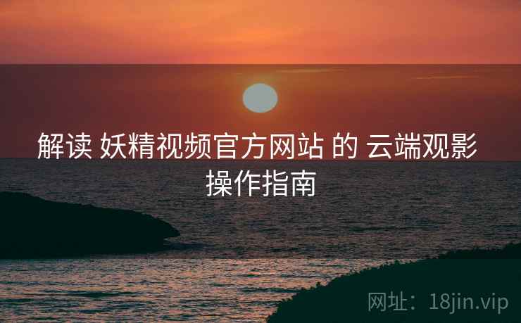 解读 妖精视频官方网站 的 云端观影 操作指南  第2张