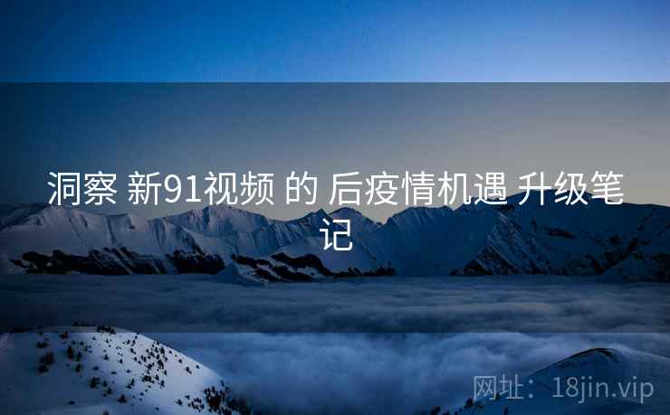 洞察 新91视频 的 后疫情机遇 升级笔记  第1张