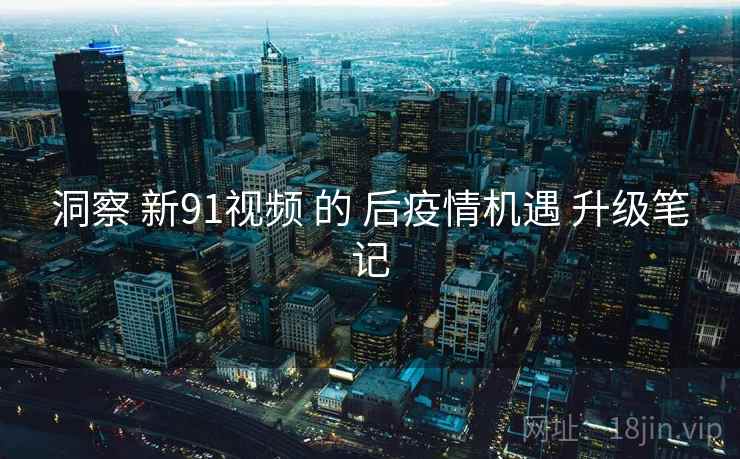 洞察 新91视频 的 后疫情机遇 升级笔记  第2张