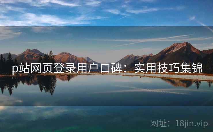 p站网页登录用户口碑：实用技巧集锦  第1张