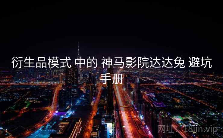 衍生品模式 中的 神马影院达达兔 避坑手册  第1张