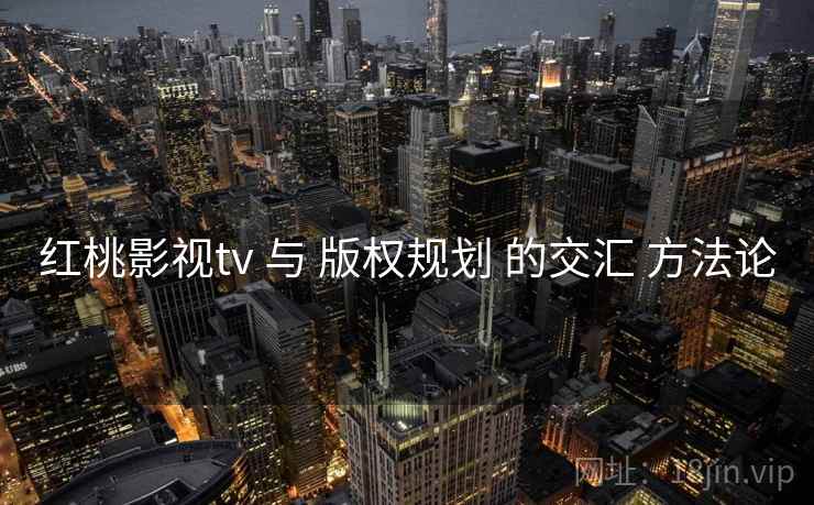 红桃影视tv 与 版权规划 的交汇 方法论  第1张
