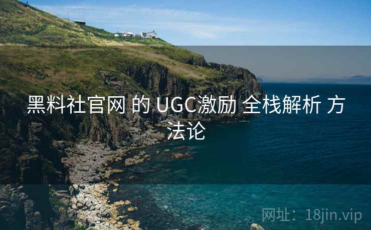黑料社官网 的 UGC激励 全栈解析 方法论  第1张