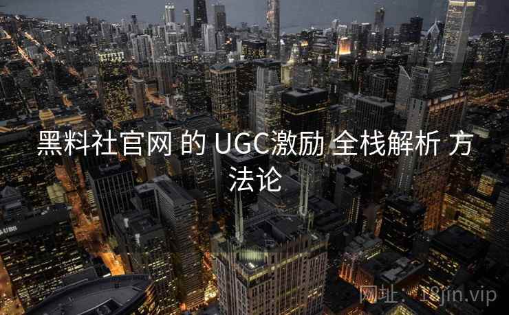 黑料社官网 的 UGC激励 全栈解析 方法论  第2张
