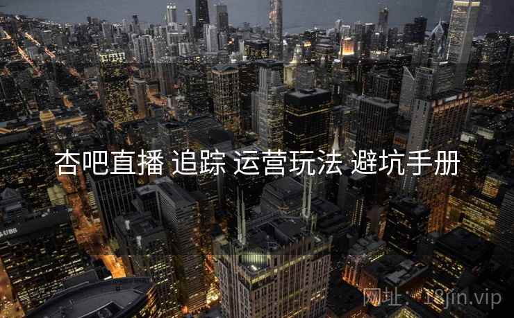 杏吧直播 追踪 运营玩法 避坑手册  第2张