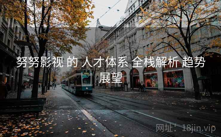 努努影视 的 人才体系 全栈解析 趋势展望  第1张