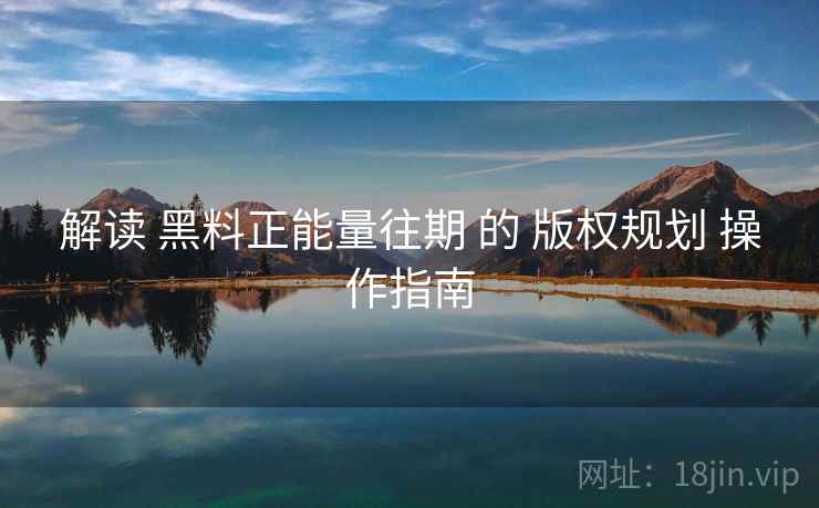 解读 黑料正能量往期 的 版权规划 操作指南  第1张