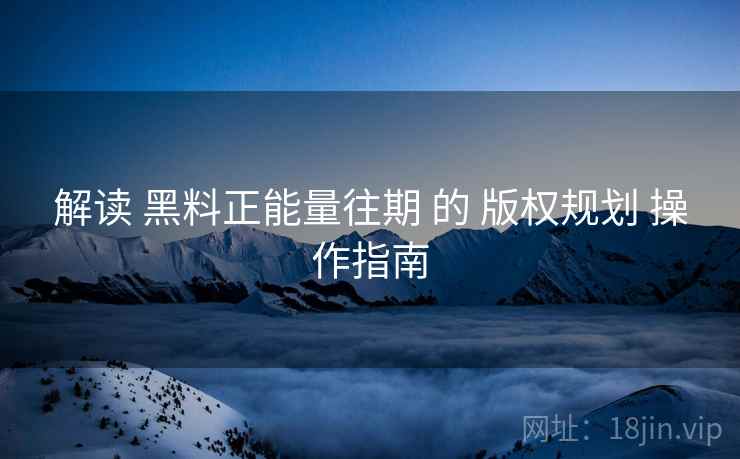 解读 黑料正能量往期 的 版权规划 操作指南  第2张