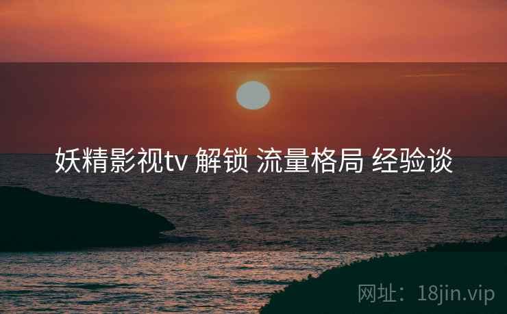 妖精影视tv 解锁 流量格局 经验谈  第1张
