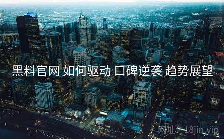 黑料官网 如何驱动 口碑逆袭 趋势展望  第2张