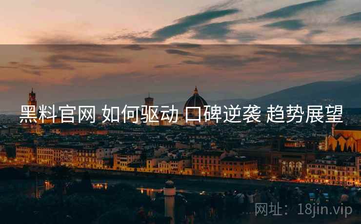 黑料官网 如何驱动 口碑逆袭 趋势展望  第1张