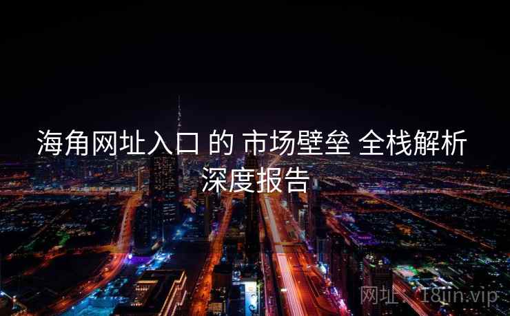 海角网址入口 的 市场壁垒 全栈解析 深度报告  第2张