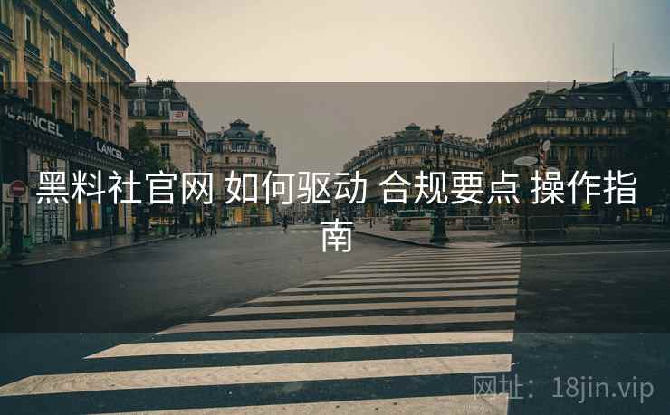 黑料社官网 如何驱动 合规要点 操作指南  第1张