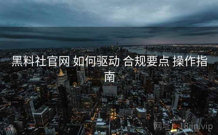 黑料社官网 如何驱动 合规要点 操作指南  第2张